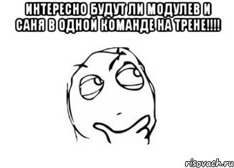 интересно будут ли модулев и саня в одной команде на трене!!! , Мем Мне кажется или