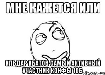 мне кажется или ильдар ибатов самый активный участник конфы 10б, Мем Мне кажется или