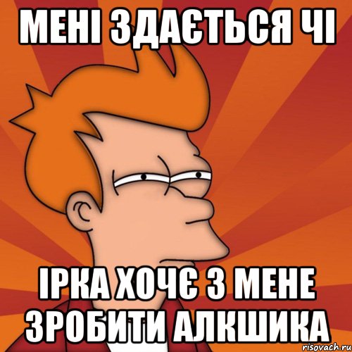 мені здається чі ірка хочє з мене зробити алкшика, Мем Мне кажется или (Фрай Футурама)
