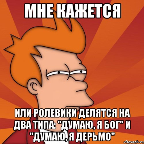 мне кажется или ролевики делятся на два типа: "думаю, я бог" и "думаю, я дерьмо", Мем Мне кажется или (Фрай Футурама)