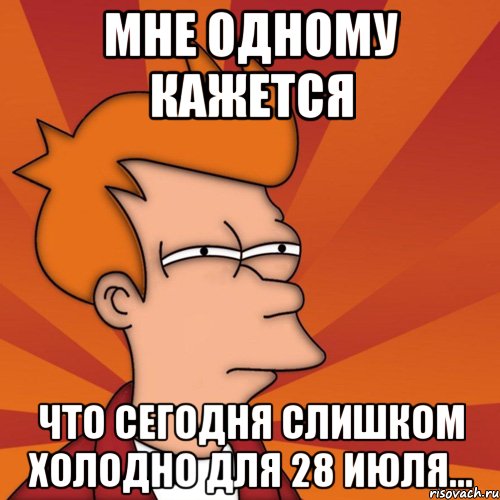 мне одному кажется что сегодня слишком холодно для 28 июля..., Мем Мне кажется или (Фрай Футурама)