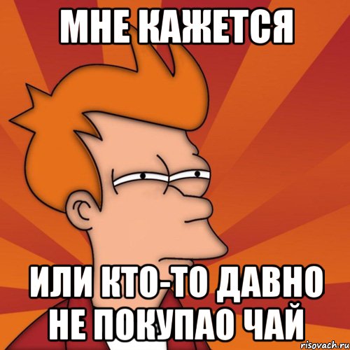 мне кажется или кто-то давно не покупао чай, Мем Мне кажется или (Фрай Футурама)