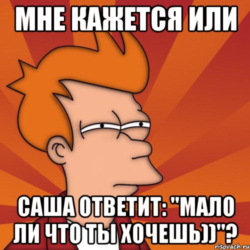 мне кажется или саша ответит: "мало ли что ты хочешь))"?, Мем Мне кажется или (Фрай Футурама)