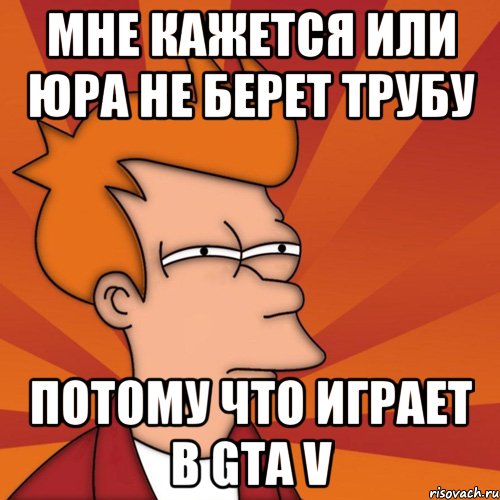 мне кажется или юра не берет трубу потому что играет в gta v, Мем Мне кажется или (Фрай Футурама)