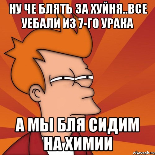 ну че блять за хуйня..все уебали из 7-го урака а мы бля сидим на химии, Мем Мне кажется или (Фрай Футурама)