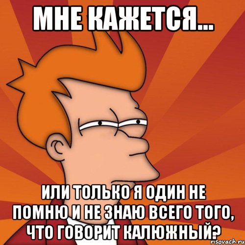 мне кажется... или только я один не помню и не знаю всего того, что говорит калюжный?, Мем Мне кажется или (Фрай Футурама)