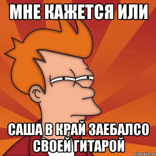 мне кажется или саша в край заебалсо своей гитарой, Мем Мне кажется или (Фрай Футурама)