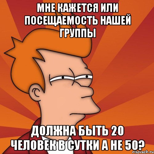 мне кажется или посещаемость нашей группы должна быть 20 человек в сутки а не 50?, Мем Мне кажется или (Фрай Футурама)