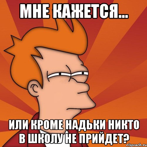 мне кажется... или кроме надьки никто в школу не прийдет?, Мем Мне кажется или (Фрай Футурама)