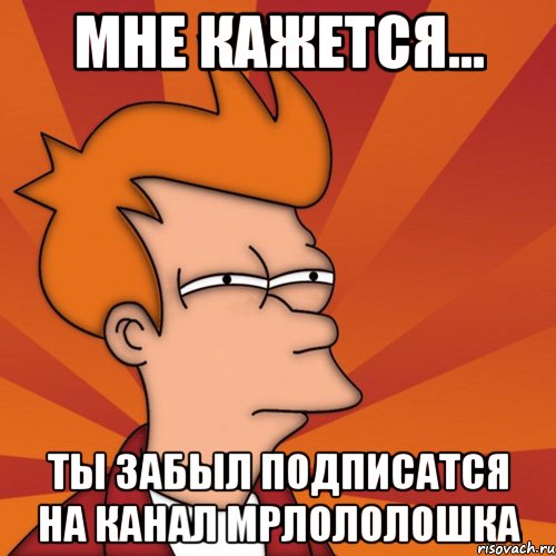 мне кажется... ты забыл подписатся на канал мрлололошка, Мем Мне кажется или (Фрай Футурама)