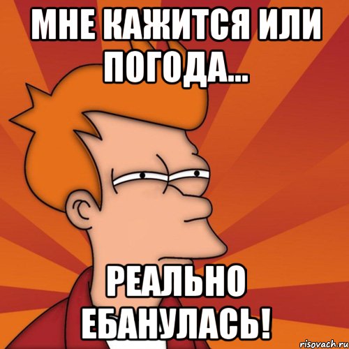 мне кажится или погода... реально ебанулась!, Мем Мне кажется или (Фрай Футурама)