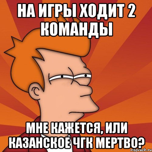 на игры ходит 2 команды мне кажется, или казанское чгк мертво?, Мем Мне кажется или (Фрай Футурама)