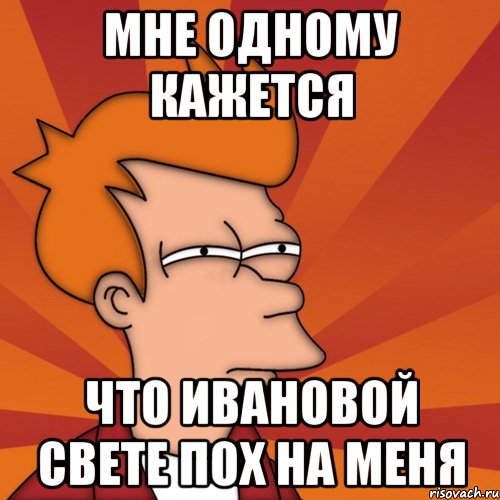 мне одному кажется что ивановой свете пох на меня, Мем Мне кажется или (Фрай Футурама)