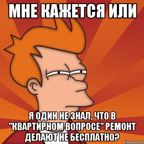 мне кажется или я один не знал, что в "квартирном вопросе" ремонт делают не бесплатно?, Мем Мне кажется или (Фрай Футурама)