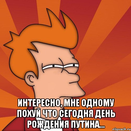  интересно, мне одному похуй что сегодня день рождения путина..., Мем Мне кажется или (Фрай Футурама)