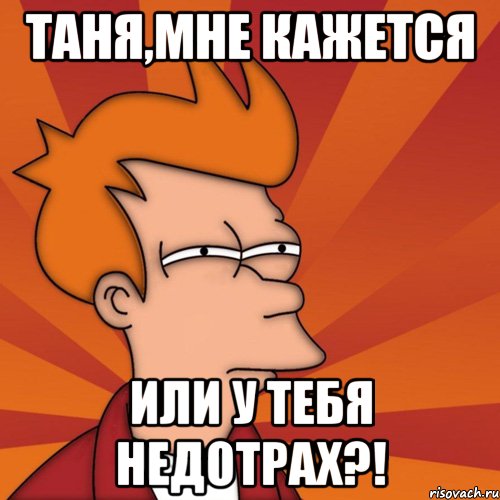 таня,мне кажется или у тебя недотрах?!, Мем Мне кажется или (Фрай Футурама)