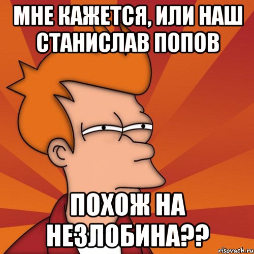 мне кажется, или наш станислав попов похож на незлобина??, Мем Мне кажется или (Фрай Футурама)