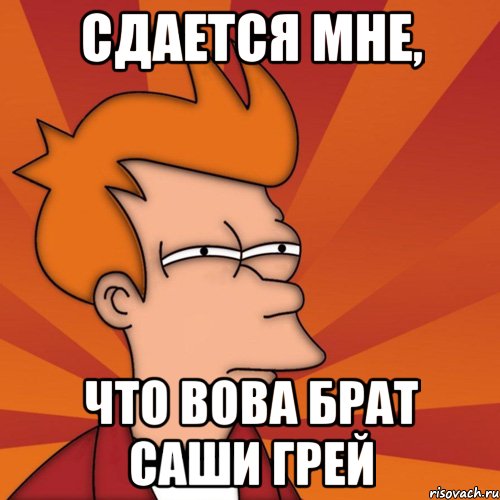 сдается мне, что вова брат саши грей, Мем Мне кажется или (Фрай Футурама)