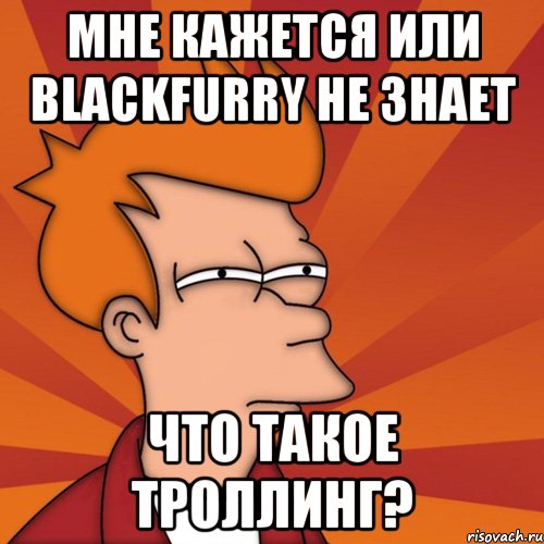 мне кажется или blackfurry не знает что такое троллинг?, Мем Мне кажется или (Фрай Футурама)