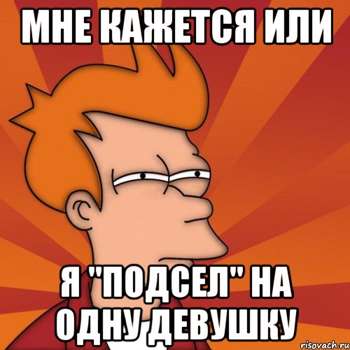 мне кажется или я "подсел" на одну девушку, Мем Мне кажется или (Фрай Футурама)