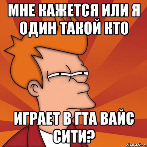 мне кажется или я один такой кто играет в гта вайс сити?, Мем Мне кажется или (Фрай Футурама)