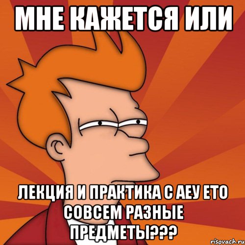 мне кажется или лекция и практика с аеу ето совсем разные предметы???, Мем Мне кажется или (Фрай Футурама)