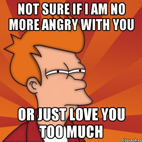 not sure if i am no more angry with you or just love you too much, Мем Мне кажется или (Фрай Футурама)