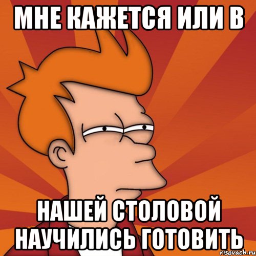 мне кажется или в нашей столовой научились готовить, Мем Мне кажется или (Фрай Футурама)