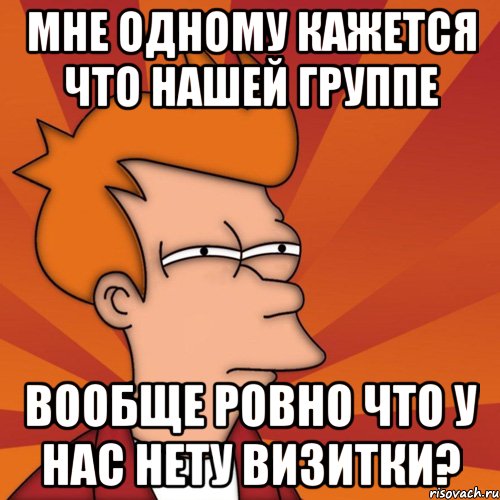 мне одному кажется что нашей группе вообще ровно что у нас нету визитки?, Мем Мне кажется или (Фрай Футурама)