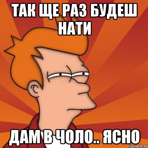 так ще раз будеш нати дам в чоло.. ясно, Мем Мне кажется или (Фрай Футурама)