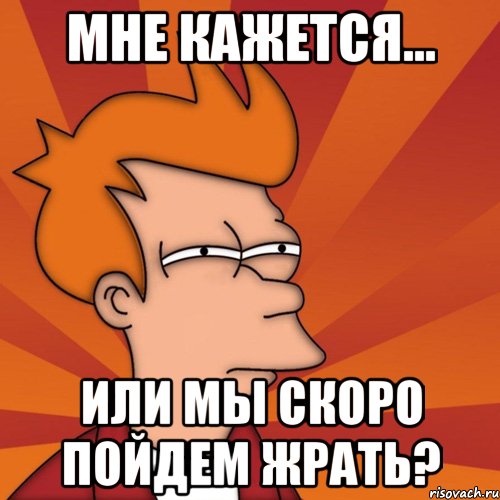 мне кажется... или мы скоро пойдем жрать?, Мем Мне кажется или (Фрай Футурама)