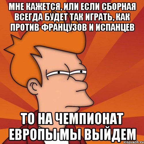 мне кажется, или если сборная всегда будет так играть, как против французов и испанцев то на чемпионат европы мы выйдем, Мем Мне кажется или (Фрай Футурама)