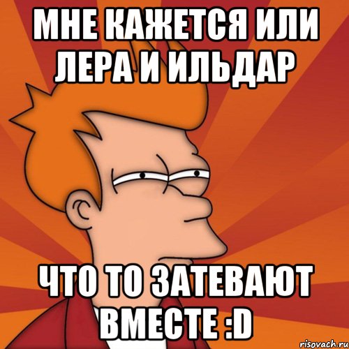 мне кажется или лера и ильдар что то затевают вместе :d, Мем Мне кажется или (Фрай Футурама)