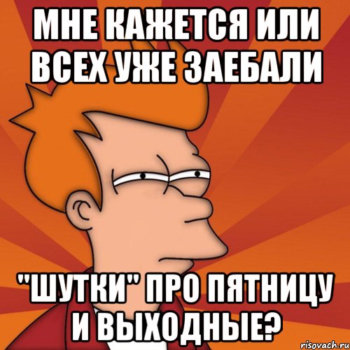 мне кажется или всех уже заебали "шутки" про пятницу и выходные?, Мем Мне кажется или (Фрай Футурама)