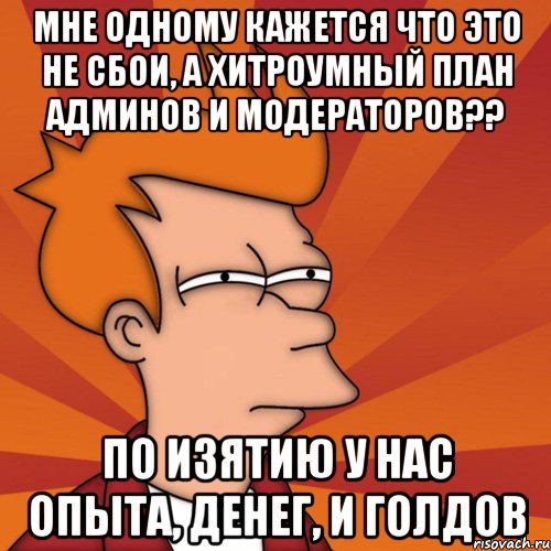 мне одному кажется что это не сбои, а хитроумный план админов и модераторов?? по изятию у нас опыта, денег, и голдов, Мем Мне кажется или (Фрай Футурама)