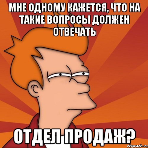 мне одному кажется, что на такие вопросы должен отвечать отдел продаж?, Мем Мне кажется или (Фрай Футурама)