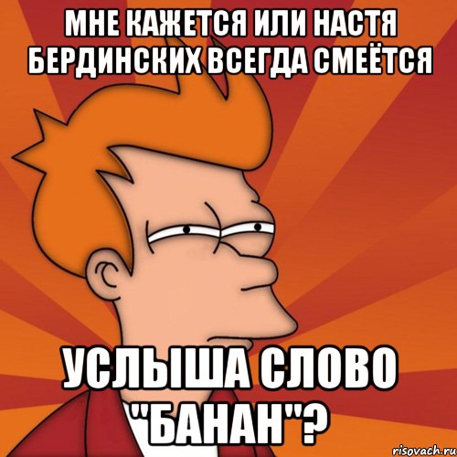 мне кажется или настя бердинских всегда смеётся услыша слово "банан"?, Мем Мне кажется или (Фрай Футурама)