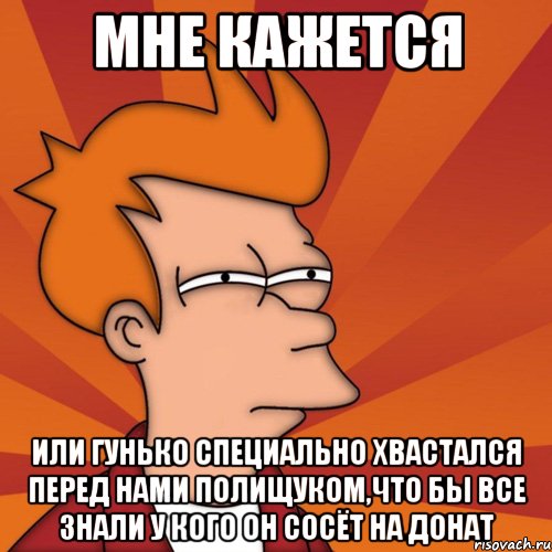 мне кажется или гунько специально хвастался перед нами полищуком,что бы все знали у кого он сосёт на донат, Мем Мне кажется или (Фрай Футурама)