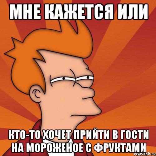 мне кажется или кто-то хочет прийти в гости на мороженое с фруктами, Мем Мне кажется или (Фрай Футурама)