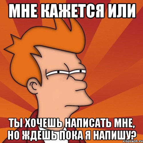 мне кажется или ты хочешь написать мне, но ждешь пока я напишу?, Мем Мне кажется или (Фрай Футурама)