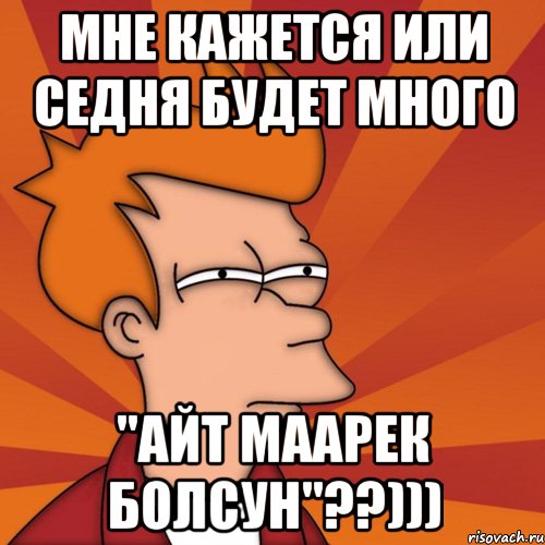 мне кажется или седня будет много "айт маарек болсун"??))), Мем Мне кажется или (Фрай Футурама)