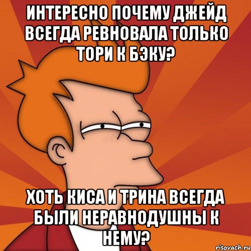 интересно почему джейд всегда ревновала только тори к бэку? хоть киса и трина всегда были неравнодушны к нему?, Мем Мне кажется или (Фрай Футурама)