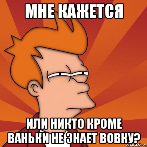 мне кажется или никто кроме ваньки не знает вовку?, Мем Мне кажется или (Фрай Футурама)