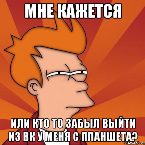 мне кажется или кто то забыл выйти из вк у меня с планшета?, Мем Мне кажется или (Фрай Футурама)