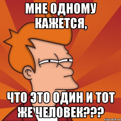 мне одному кажется, что это один и тот же человек???, Мем Мне кажется или (Фрай Футурама)