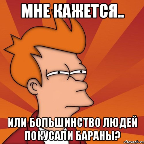 мне кажется.. или большинство людей покусали бараны?, Мем Мне кажется или (Фрай Футурама)