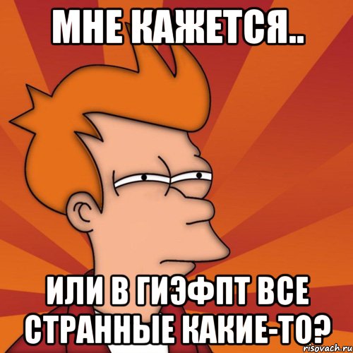 мне кажется.. или в гиэфпт все странные какие-то?, Мем Мне кажется или (Фрай Футурама)