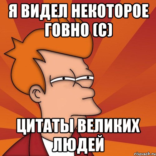 я видел некоторое говно (с) цитаты великих людей, Мем Мне кажется или (Фрай Футурама)