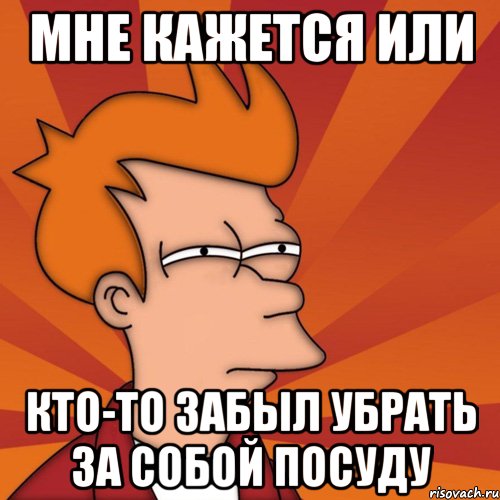 мне кажется или кто-то забыл убрать за собой посуду, Мем Мне кажется или (Фрай Футурама)