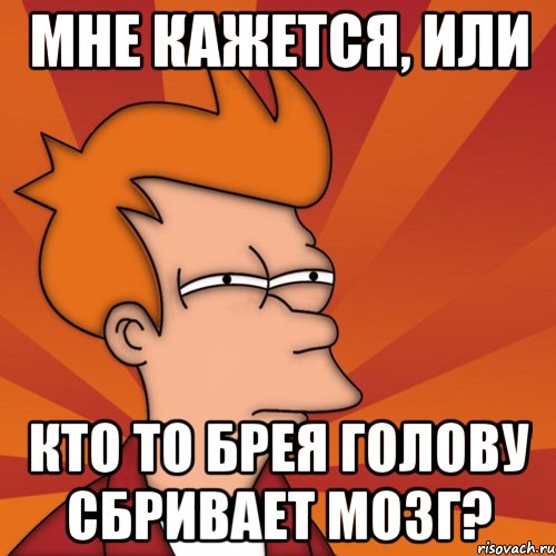 мне кажется, или кто то брея голову сбривает мозг?, Мем Мне кажется или (Фрай Футурама)